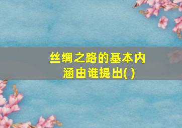 丝绸之路的基本内涵由谁提出( )